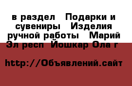  в раздел : Подарки и сувениры » Изделия ручной работы . Марий Эл респ.,Йошкар-Ола г.